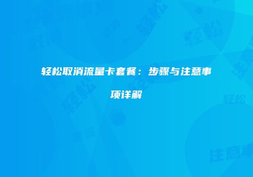 轻松取消流量卡套餐：步骤与注意事项详解