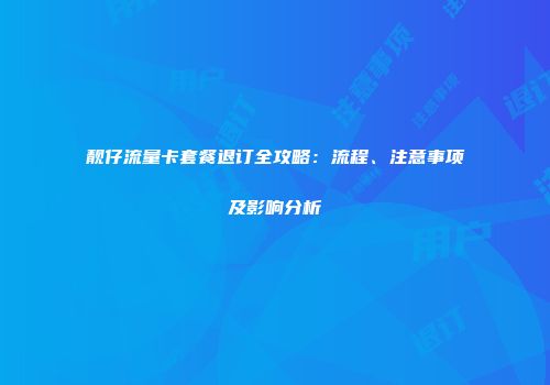 靓仔流量卡套餐退订全攻略:流程、注意事项及影响分析