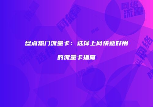 盘点热门流量卡：选择上网快速好用的流量卡指南