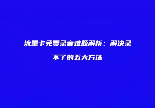 流量卡免费录音难题解析：解决录不了的五大方法