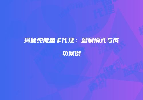 揭秘纯流量卡代理：盈利模式与成功案例