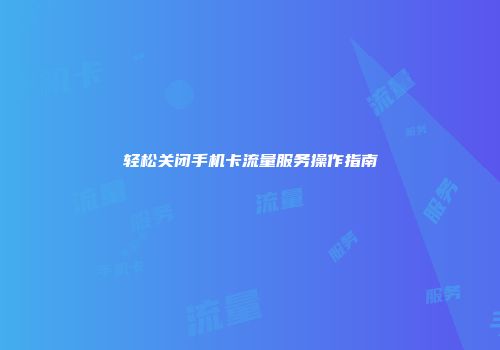 轻松关闭手机卡流量服务操作指南