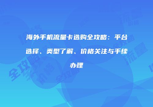 海外手机流量卡选购全攻略:平台选择、类型了解、价格关注与手续办理