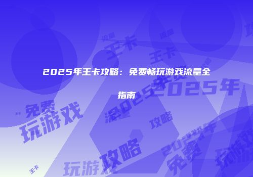 2025年王卡攻略：免费畅玩游戏流量全指南