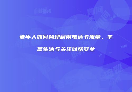老年人如何合理利用电话卡流量，丰富生活与关注网络安全