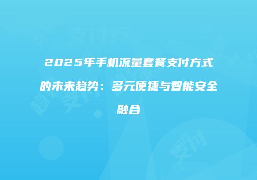 2025年手机流量套餐支付方式的未来趋势：多元便捷与智能安全融合