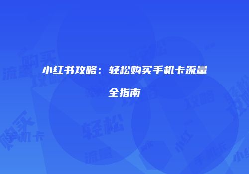 小红书攻略:轻松购买手机卡流量全指南