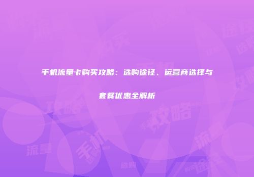 手机流量卡购买攻略：选购途径、运营商选择与套餐优惠全解析