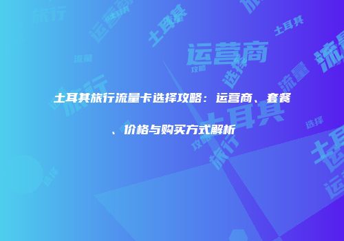 土耳其旅行流量卡选择攻略：运营商、套餐、价格与购买方式解析