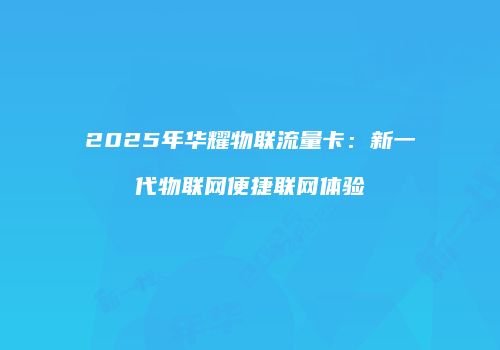 2025年华耀物联流量卡：新一代物联网便捷联网体验
