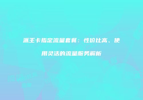 派王卡指定流量套餐：性价比高、使用灵活的流量服务解析