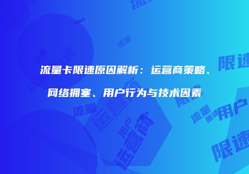流量卡限速原因解析:运营商策略、网络拥塞、用户行为与技术因素