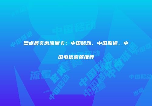 盘点最实惠流量卡：中国移动、中国联通、中国电信套餐推荐
