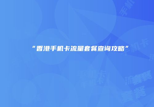 “香港手机卡流量套餐查询攻略”
