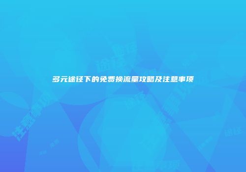 多元途径下的免费换流量攻略及注意事项