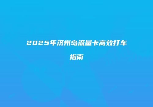 2025年济州岛流量卡高效打车指南