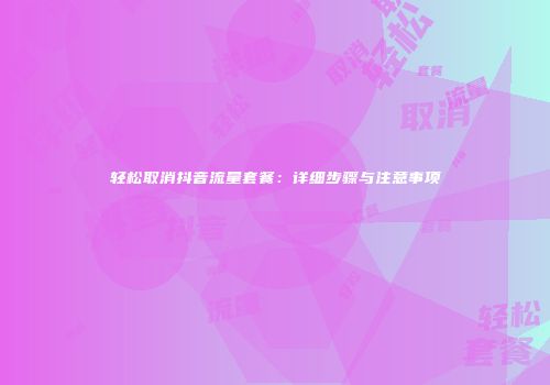 轻松取消抖音流量套餐：详细步骤与注意事项