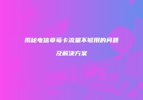 揭秘电信草莓卡流量不够用的问题及解决方案