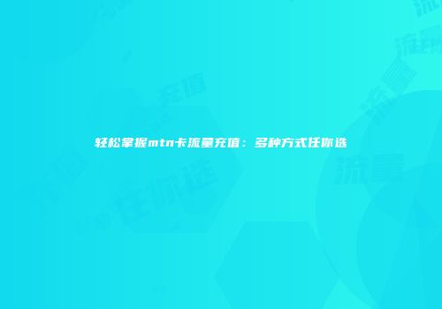 轻松掌握mtn卡流量充值:多种方式任你选