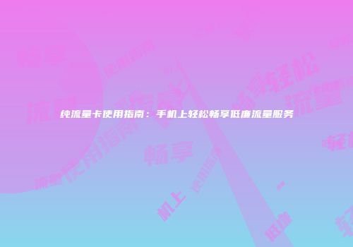 纯流量卡使用指南：手机上轻松畅享低廉流量服务