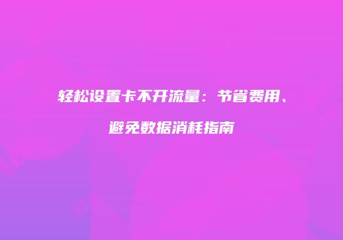 轻松设置卡不开流量:节省费用、避免数据消耗指南