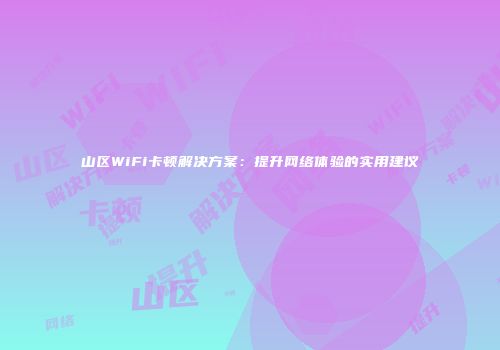 山区WiFi卡顿解决方案:提升网络体验的实用建议