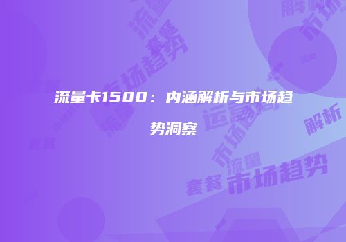 流量卡1500：内涵解析与市场趋势洞察
