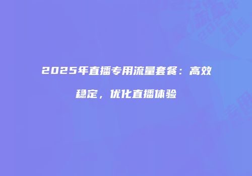 2025年直播专用流量套餐：高效稳定，优化直播体验