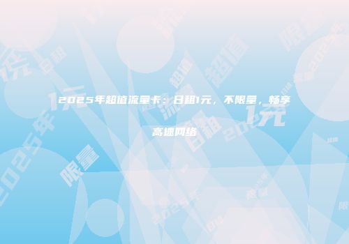 2025年超值流量卡:日租1元,不限量,畅享高速网络