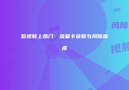 短视频上热门：流量卡获取与风险指南