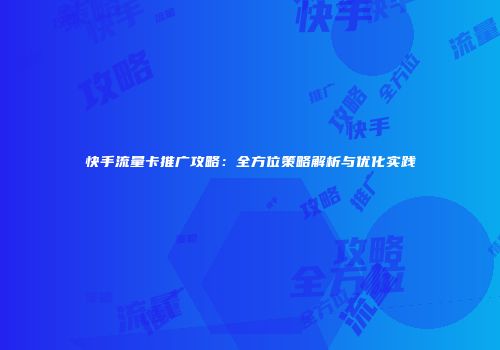 快手流量卡推广攻略:全方位策略解析与优化实践