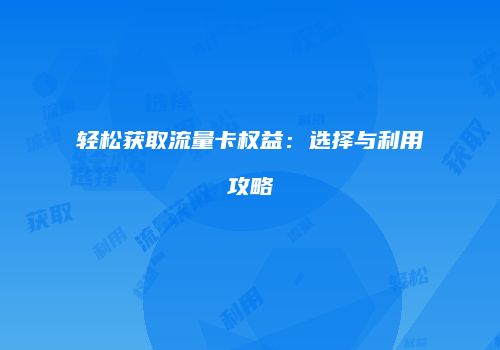 轻松获取流量卡权益：选择与利用攻略