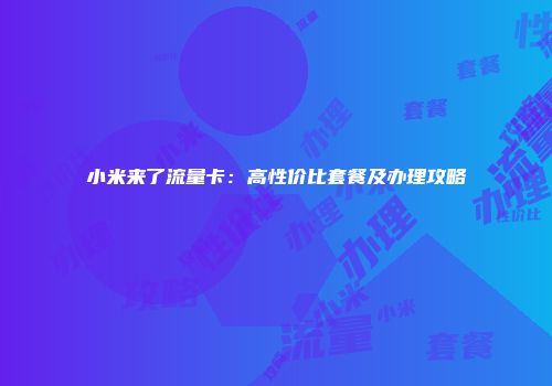 小米来了流量卡：高性价比套餐及办理攻略