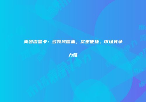 美团流量卡:多领域覆盖,实惠便捷,市场竞争力强