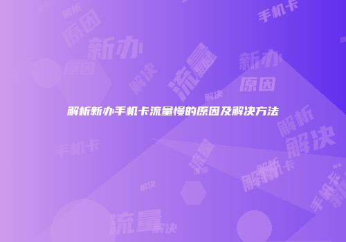 解析新办手机卡流量慢的原因及解决方法