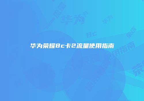 华为荣耀8c卡2流量使用指南
