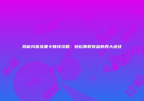 揭秘抖音流量卡赚钱攻略：轻松赚取收益的四大途径