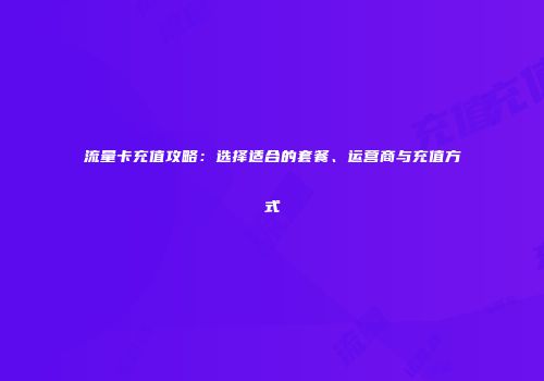 流量卡充值攻略:选择适合的套餐、运营商与充值方式