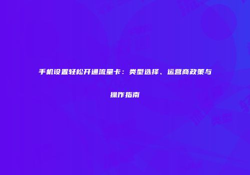 手机设置轻松开通流量卡：类型选择、运营商政策与操作指南