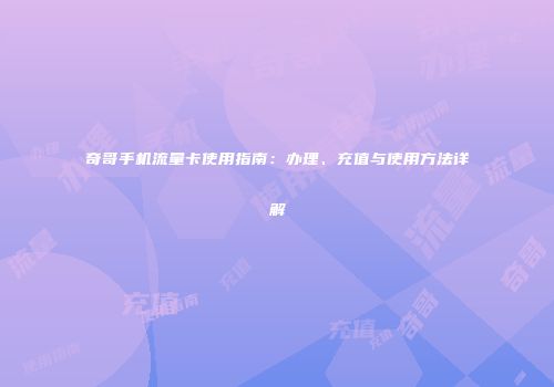 奇哥手机流量卡使用指南：办理、充值与使用方法详解
