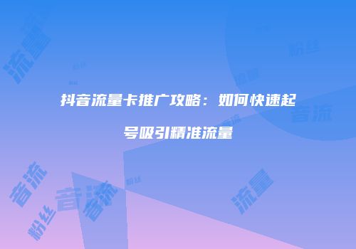 抖音流量卡推广攻略:如何快速起号吸引精准流量