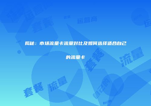 揭秘:市场流量卡流量对比及如何选择适合自己的流量卡