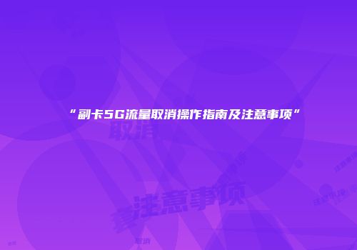 “副卡5G流量取消操作指南及注意事项”