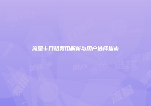流量卡月租费用解析与用户选择指南