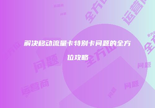 解决移动流量卡特别卡问题的全方位攻略