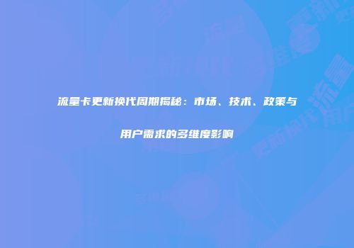 流量卡更新换代周期揭秘:市场、技术、政策与用户需求的多维度影响