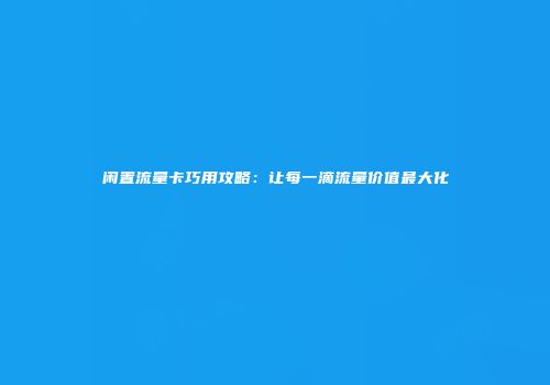 闲置流量卡巧用攻略:让每一滴流量价值最大化