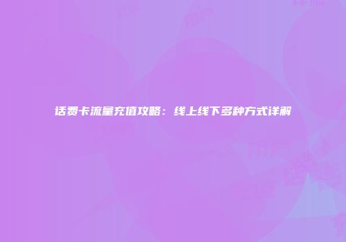 话费卡流量充值攻略:线上线下多种方式详解