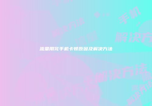 流量用完手机卡顿原因及解决方法