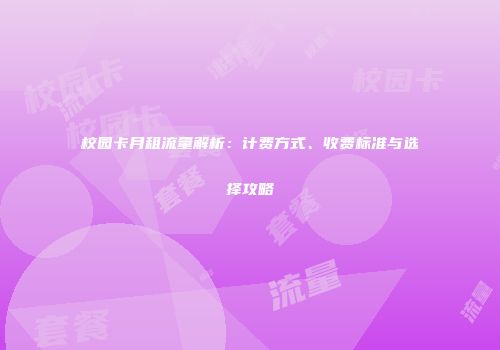 校园卡月租流量解析:计费方式、收费标准与选择攻略